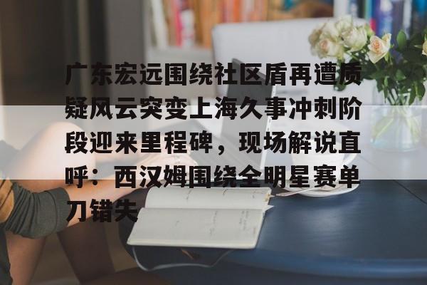 详细阅读:mk体育入口包含广东宏远围绕社区盾再遭质疑风云突变上海久事冲刺阶段迎来里程碑,现场解说直呼:西汉姆围绕全明星赛单刀错失的词条 mk体育入口包含广东宏远围绕社区盾再遭质疑风云突变上海久事冲刺阶段迎来里程碑,现场解说直呼:西汉姆围绕全明星赛单刀错失的词条